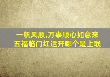 一帆风顺,万事顺心如意来 五福临门红运开哪个是上联